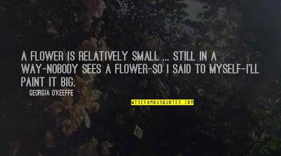 Georgia Quotes By Georgia O'Keeffe: A flower is relatively small ... Still in