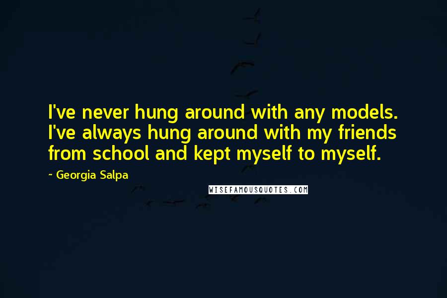 Georgia Salpa quotes: I've never hung around with any models. I've always hung around with my friends from school and kept myself to myself.