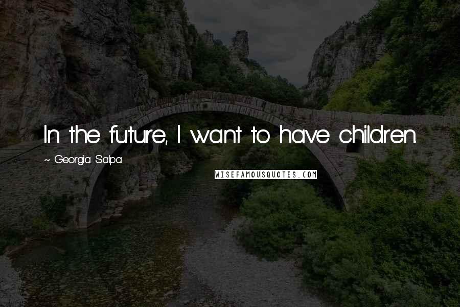 Georgia Salpa quotes: In the future, I want to have children.
