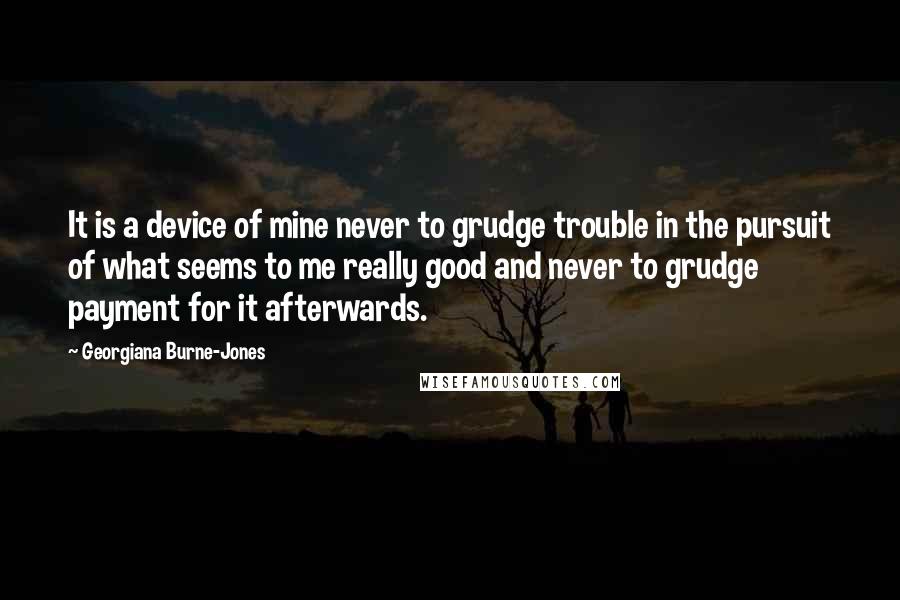 Georgiana Burne-Jones quotes: It is a device of mine never to grudge trouble in the pursuit of what seems to me really good and never to grudge payment for it afterwards.