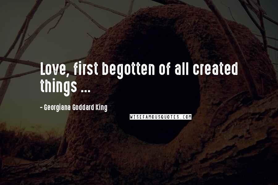 Georgiana Goddard King quotes: Love, first begotten of all created things ...