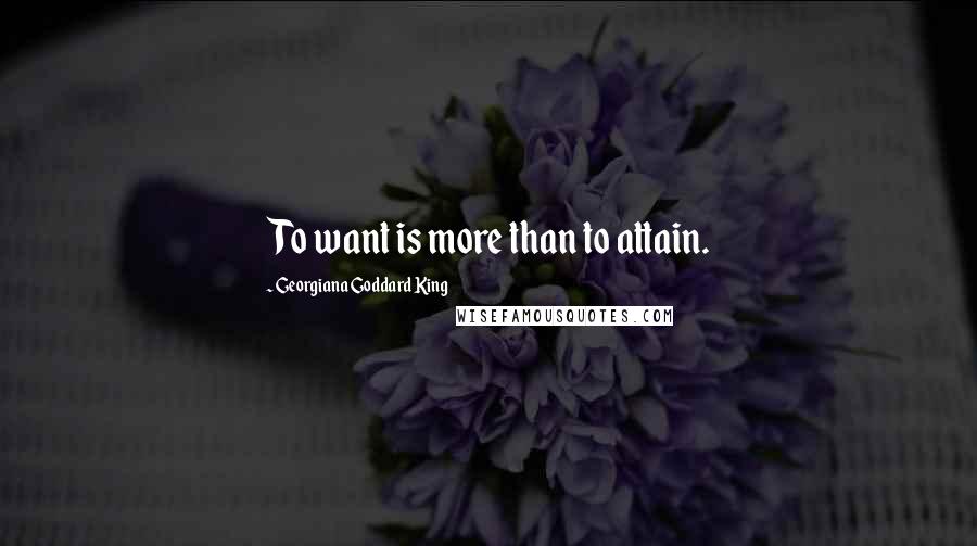 Georgiana Goddard King quotes: To want is more than to attain.