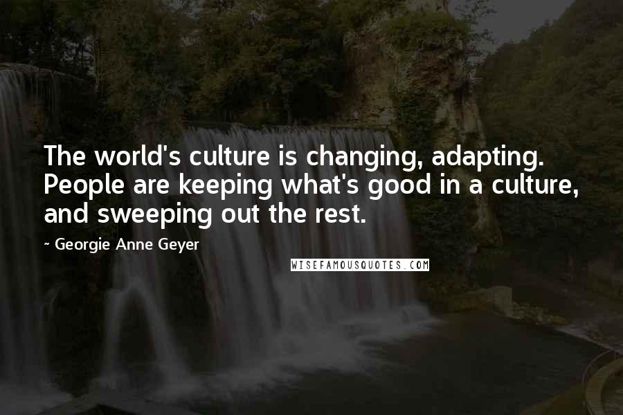 Georgie Anne Geyer quotes: The world's culture is changing, adapting. People are keeping what's good in a culture, and sweeping out the rest.