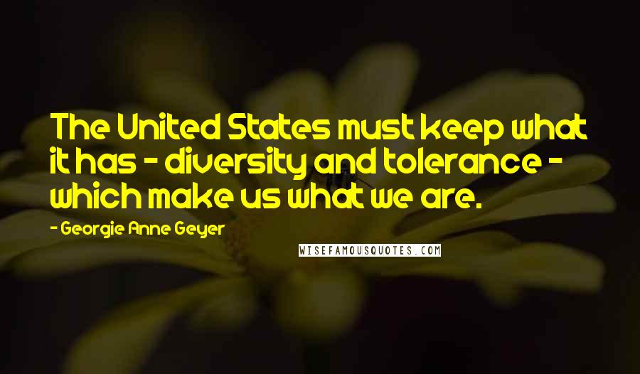 Georgie Anne Geyer quotes: The United States must keep what it has - diversity and tolerance - which make us what we are.