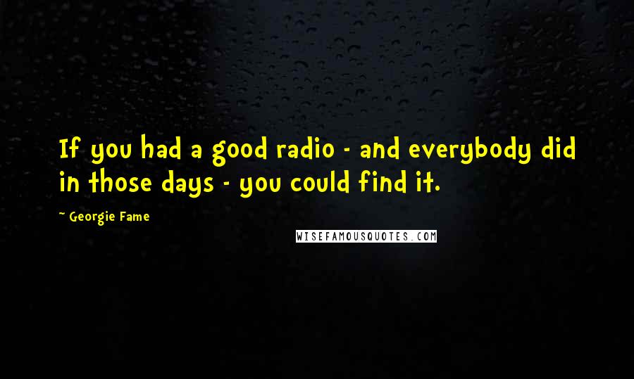Georgie Fame quotes: If you had a good radio - and everybody did in those days - you could find it.