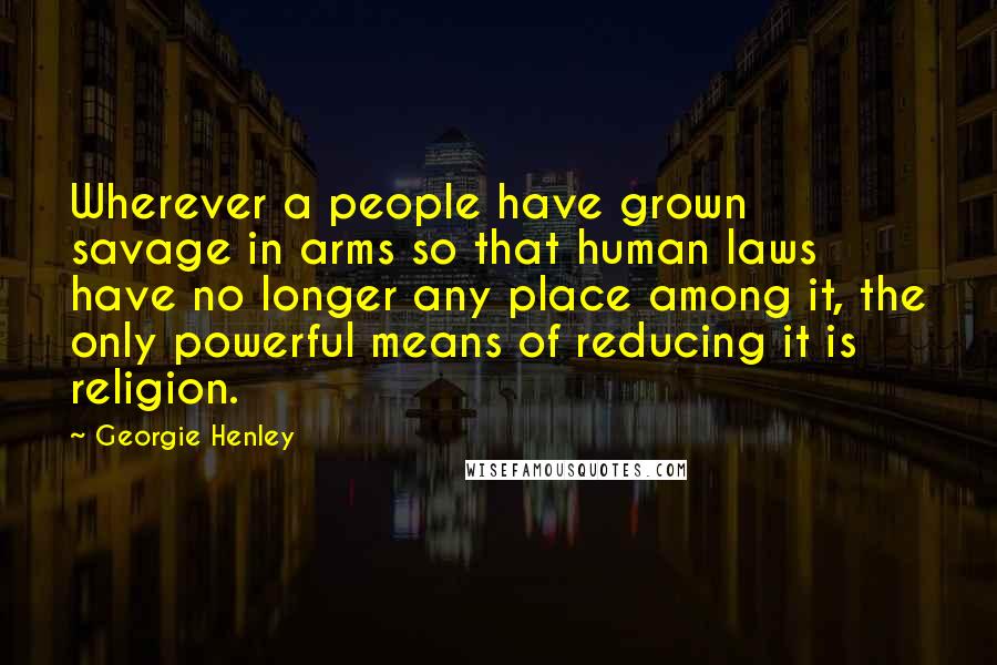 Georgie Henley quotes: Wherever a people have grown savage in arms so that human laws have no longer any place among it, the only powerful means of reducing it is religion.