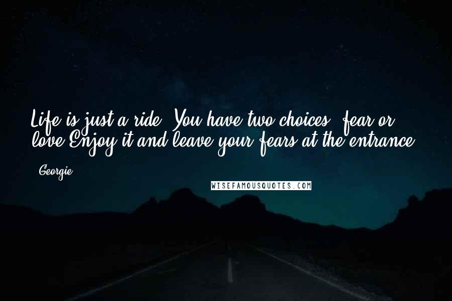 Georgie quotes: Life is just a ride. You have two choices, fear or love.Enjoy it and leave your fears at the entrance.