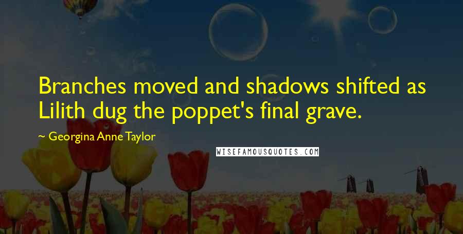 Georgina Anne Taylor quotes: Branches moved and shadows shifted as Lilith dug the poppet's final grave.