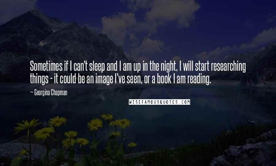 Georgina Chapman quotes: Sometimes if I can't sleep and I am up in the night, I will start researching things - it could be an image I've seen, or a book I am