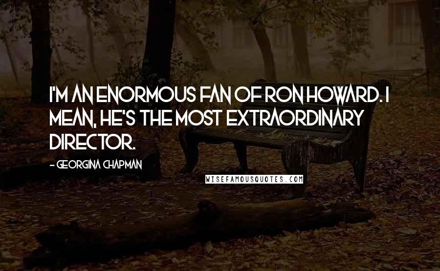 Georgina Chapman quotes: I'm an enormous fan of Ron Howard. I mean, he's the most extraordinary director.