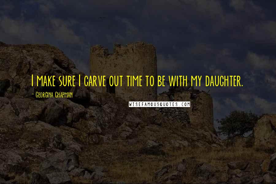 Georgina Chapman quotes: I make sure I carve out time to be with my daughter.