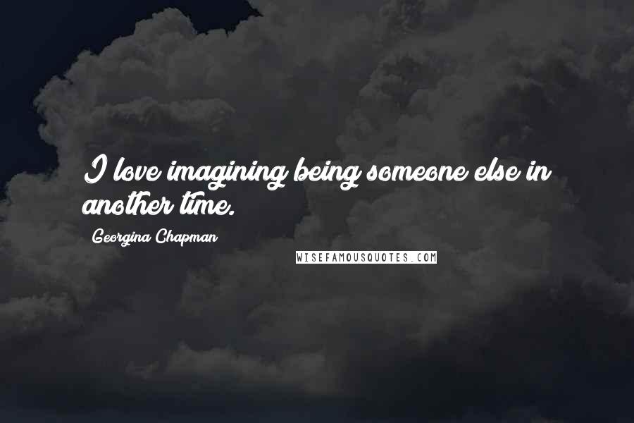 Georgina Chapman quotes: I love imagining being someone else in another time.