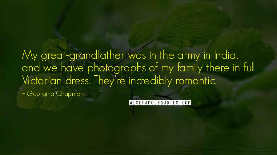 Georgina Chapman quotes: My great-grandfather was in the army in India, and we have photographs of my family there in full Victorian dress. They're incredibly romantic.