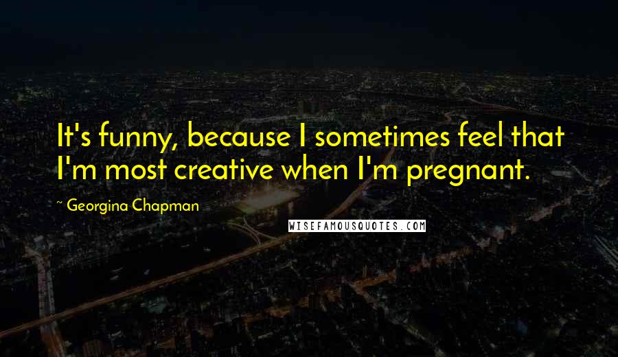 Georgina Chapman quotes: It's funny, because I sometimes feel that I'm most creative when I'm pregnant.