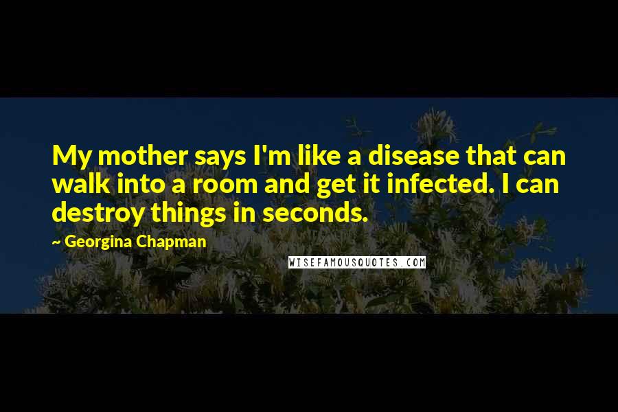 Georgina Chapman quotes: My mother says I'm like a disease that can walk into a room and get it infected. I can destroy things in seconds.