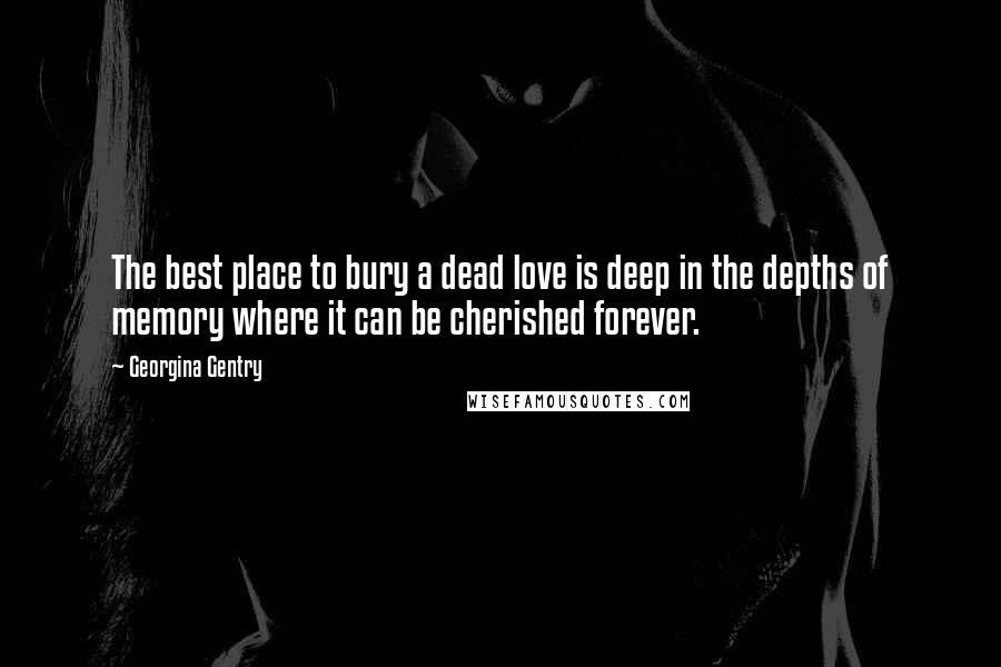 Georgina Gentry quotes: The best place to bury a dead love is deep in the depths of memory where it can be cherished forever.