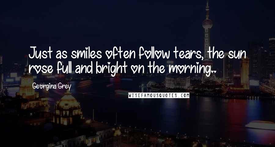 Georgina Grey quotes: Just as smiles often follow tears, the sun rose full and bright on the morning..