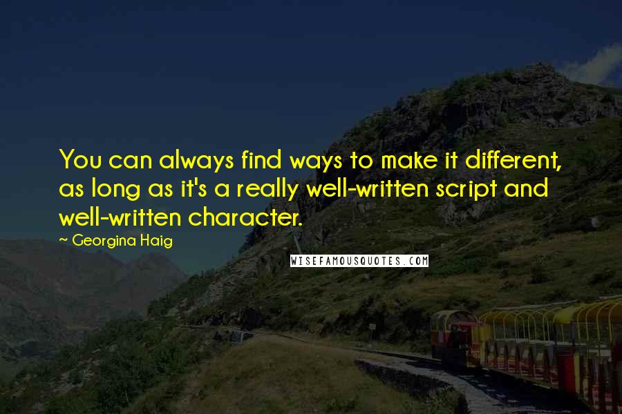 Georgina Haig quotes: You can always find ways to make it different, as long as it's a really well-written script and well-written character.