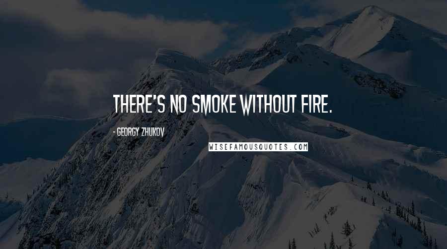 Georgy Zhukov quotes: There's no smoke without fire.