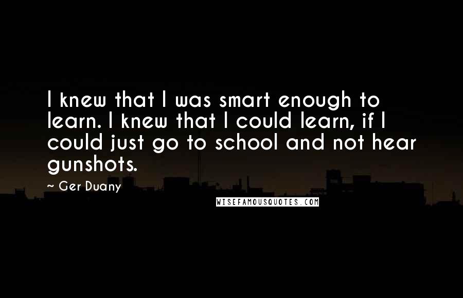 Ger Duany quotes: I knew that I was smart enough to learn. I knew that I could learn, if I could just go to school and not hear gunshots.