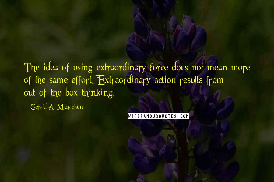 Gerald A. Michaelson quotes: The idea of using extraordinary force does not mean more of the same effort. Extraordinary action results from out-of-the-box thinking.