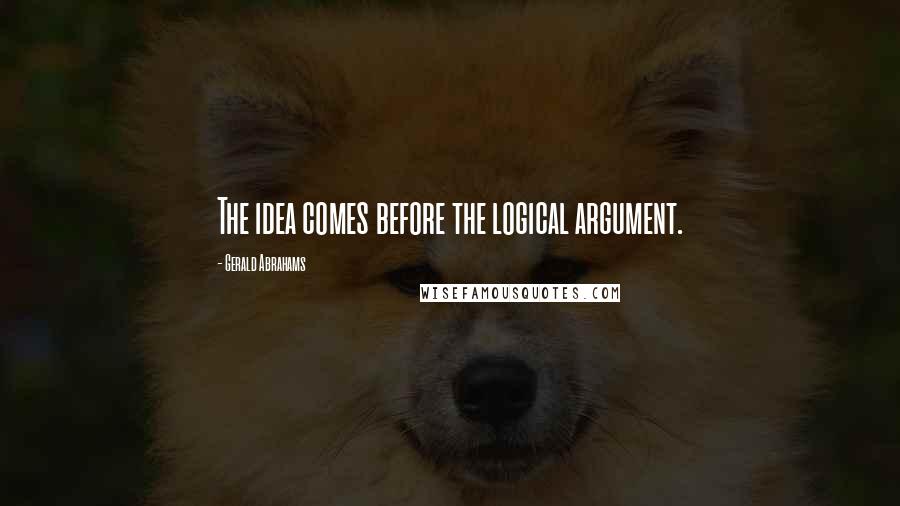 Gerald Abrahams quotes: The idea comes before the logical argument.