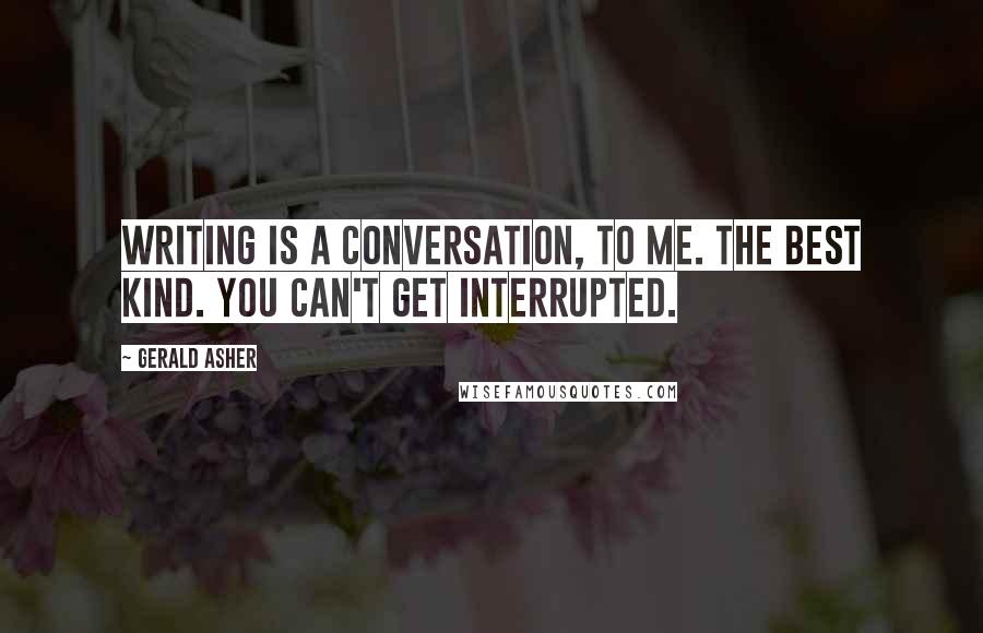 Gerald Asher quotes: Writing is a conversation, to me. The best kind. You can't get interrupted.