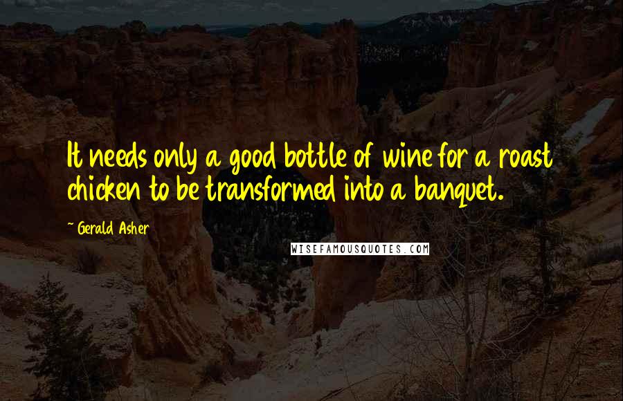 Gerald Asher quotes: It needs only a good bottle of wine for a roast chicken to be transformed into a banquet.