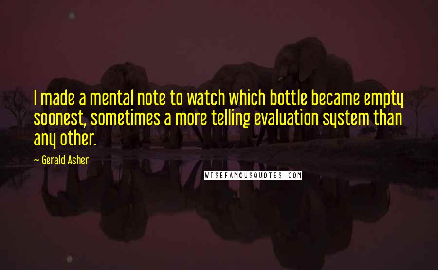 Gerald Asher quotes: I made a mental note to watch which bottle became empty soonest, sometimes a more telling evaluation system than any other.