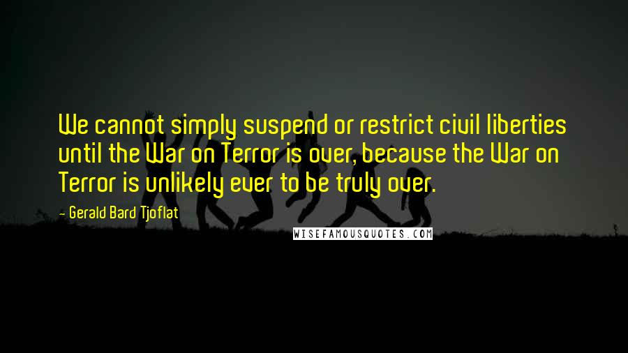 Gerald Bard Tjoflat quotes: We cannot simply suspend or restrict civil liberties until the War on Terror is over, because the War on Terror is unlikely ever to be truly over.