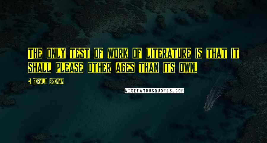 Gerald Brenan quotes: The only test of work of literature is that it shall please other ages than its own.