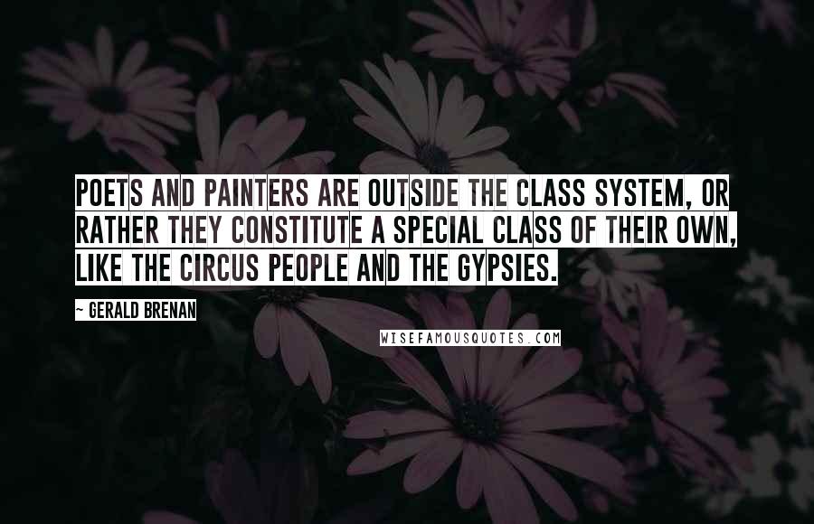 Gerald Brenan quotes: Poets and painters are outside the class system, or rather they constitute a special class of their own, like the circus people and the Gypsies.