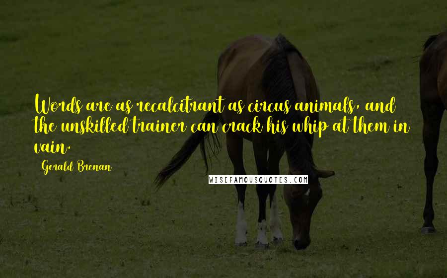 Gerald Brenan quotes: Words are as recalcitrant as circus animals, and the unskilled trainer can crack his whip at them in vain. Gerald Brenan quotes: Words are as recalcitrant as circus animals, and the unskilled trainer can crack his whip at them in vain.