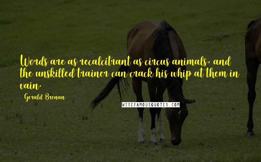 Gerald Brenan quotes: Words are as recalcitrant as circus animals, and the unskilled trainer can crack his whip at them in vain.