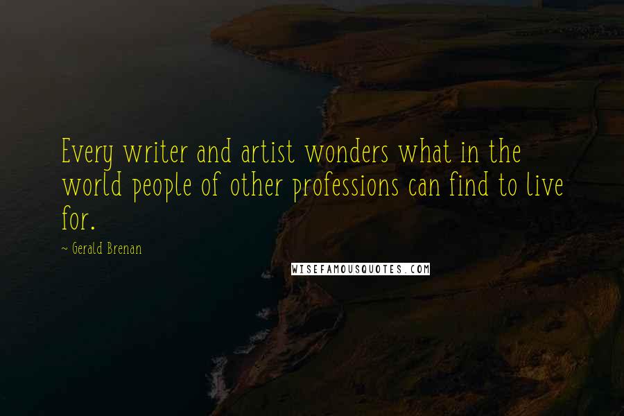 Gerald Brenan quotes: Every writer and artist wonders what in the world people of other professions can find to live for.