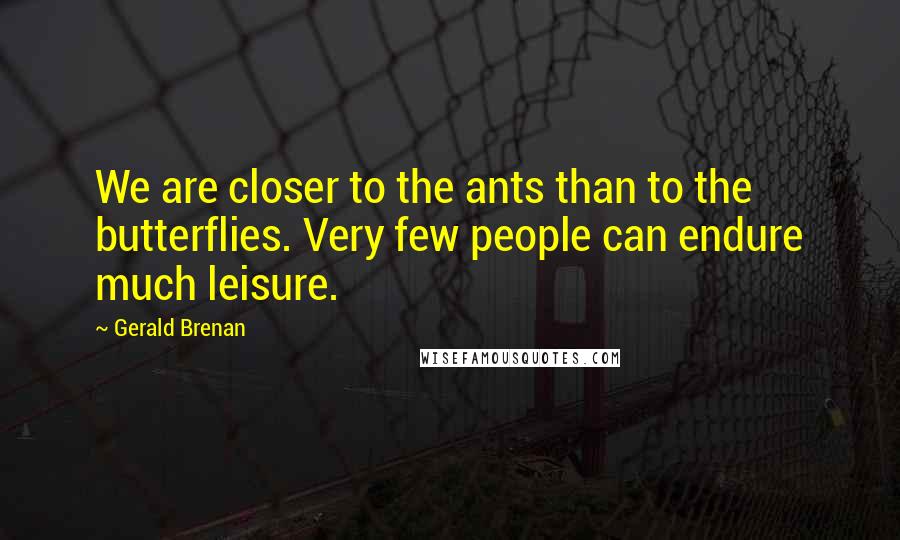 Gerald Brenan quotes: We are closer to the ants than to the butterflies. Very few people can endure much leisure.