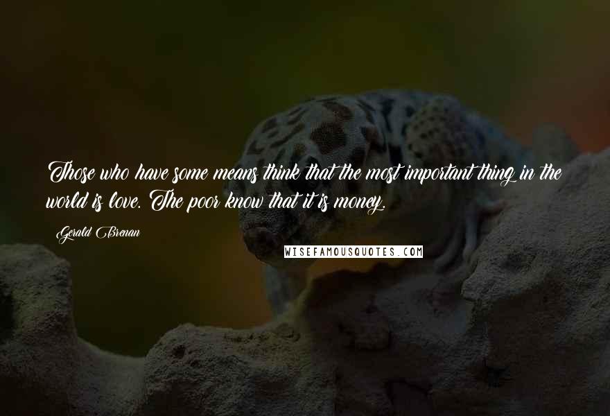 Gerald Brenan quotes: Those who have some means think that the most important thing in the world is love. The poor know that it is money. Gerald Brenan quotes: Those who have some means think that the most important thing in the world is love. The poor know that it is money.