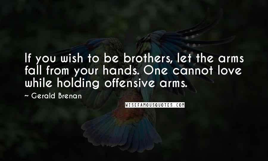 Gerald Brenan quotes: If you wish to be brothers, let the arms fall from your hands. One cannot love while holding offensive arms.