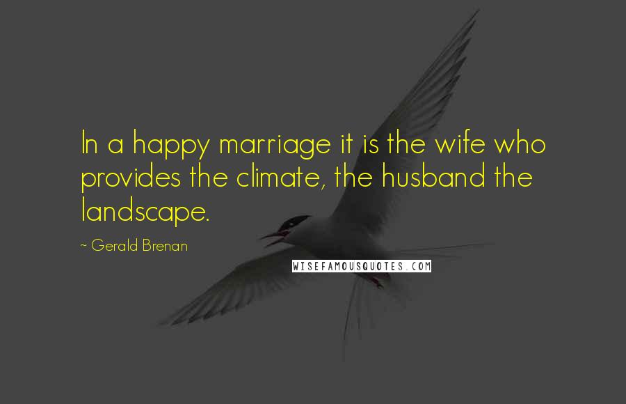 Gerald Brenan quotes: In a happy marriage it is the wife who provides the climate, the husband the landscape.