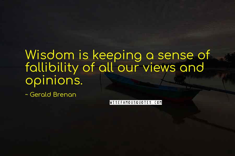 Gerald Brenan quotes: Wisdom is keeping a sense of fallibility of all our views and opinions.