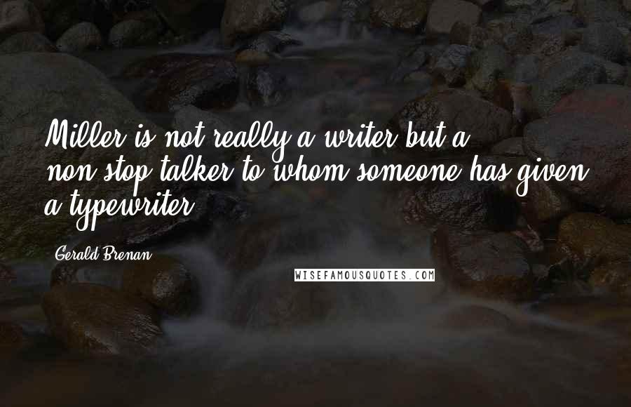 Gerald Brenan quotes: Miller is not really a writer but a non-stop talker to whom someone has given a typewriter.