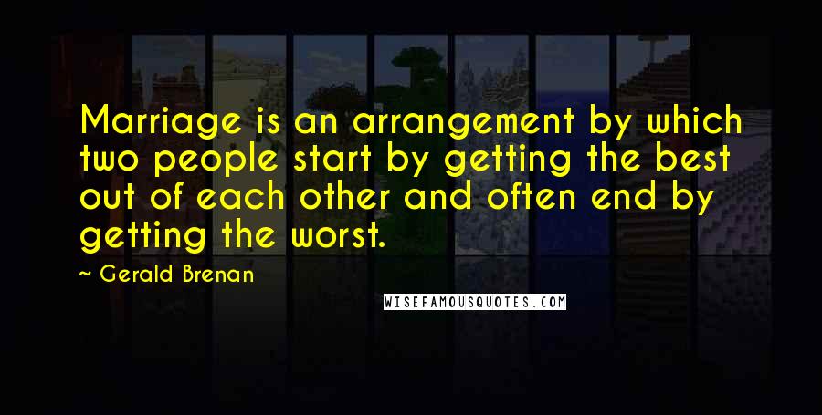 Gerald Brenan quotes: Marriage is an arrangement by which two people start by getting the best out of each other and often end by getting the worst. Gerald Brenan quotes: Marriage is an arrangement by which two people start by getting the best out of each other and often end by getting the worst.