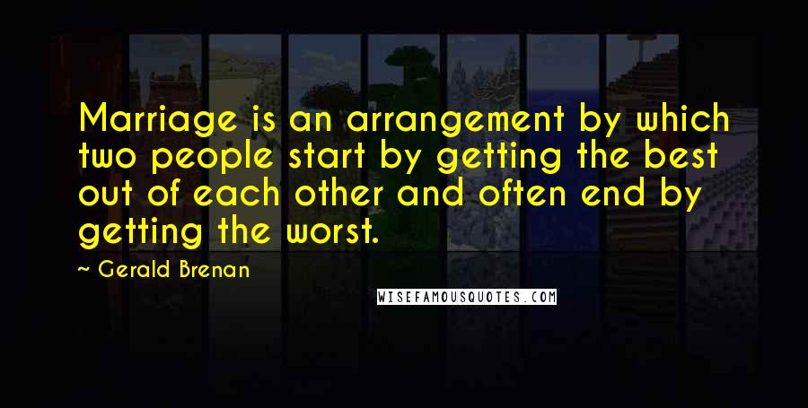 Gerald Brenan quotes: Marriage is an arrangement by which two people start by getting the best out of each other and often end by getting the worst.