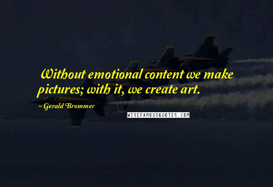 Gerald Brommer quotes: Without emotional content we make pictures; with it, we create art.