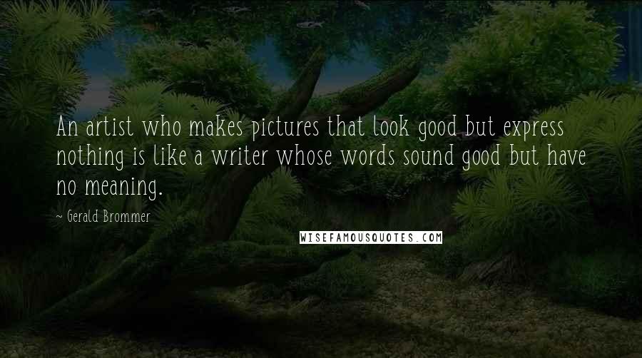 Gerald Brommer quotes: An artist who makes pictures that look good but express nothing is like a writer whose words sound good but have no meaning.