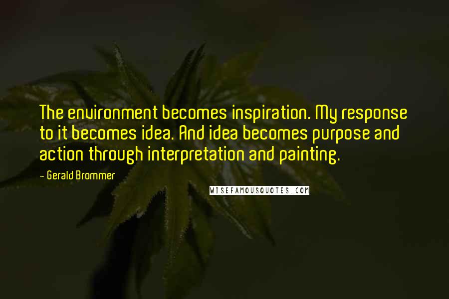 Gerald Brommer quotes: The environment becomes inspiration. My response to it becomes idea. And idea becomes purpose and action through interpretation and painting.