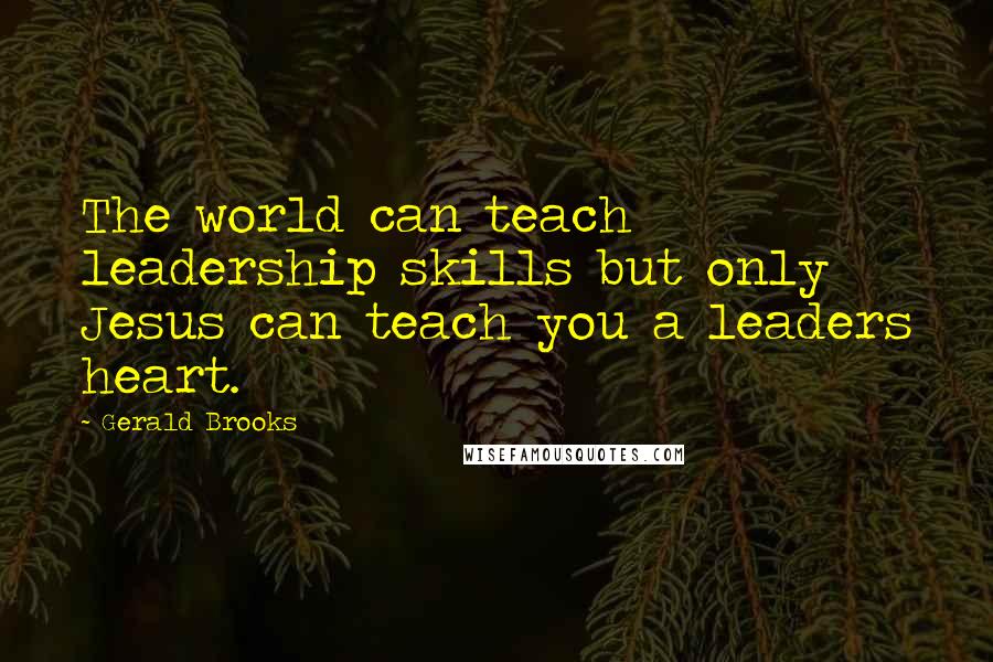 Gerald Brooks quotes: The world can teach leadership skills but only Jesus can teach you a leaders heart.