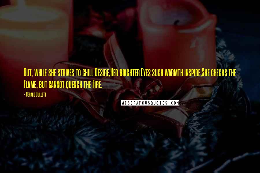 Gerald Bullett quotes: But, while she strives to chill Desire,Her brighter Eyes such warmth inspire,She checks the Flame, but cannot quench the Fire.