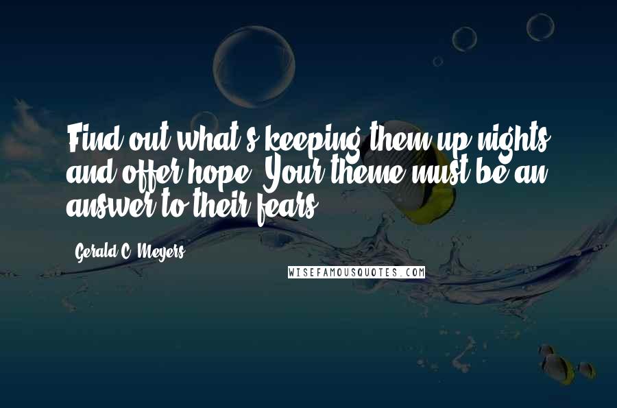 Gerald C. Meyers quotes: Find out what's keeping them up nights and offer hope. Your theme must be an answer to their fears