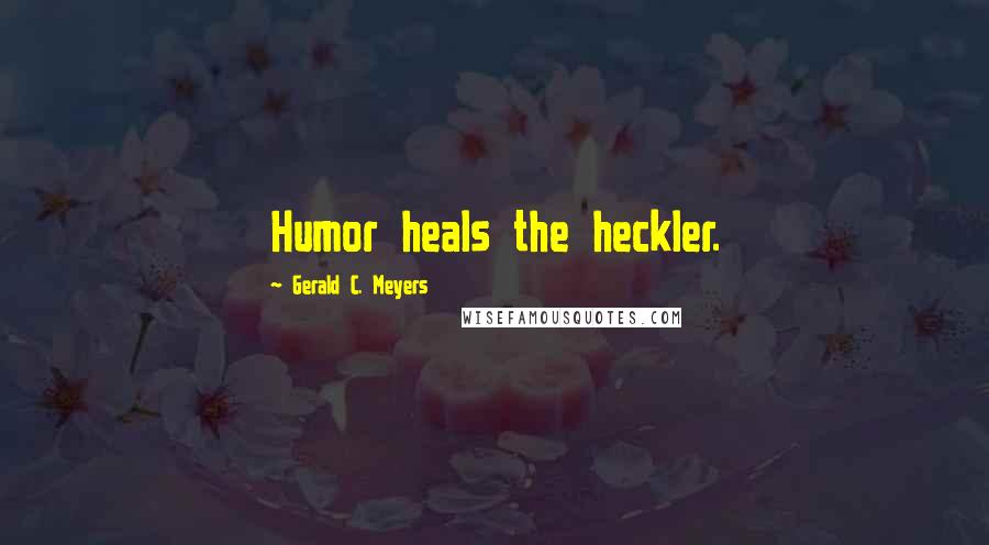 Gerald C. Meyers quotes: Humor heals the heckler.